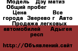  › Модель ­ Дэу матиз › Общий пробег ­ 60 000 › Цена ­ 110 000 - Все города, Зверево г. Авто » Продажа легковых автомобилей   . Адыгея респ.